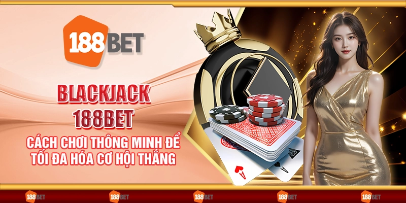 Blackjack 188Bet - Cách chơi thông minh để tối đa hóa cơ hội thắng