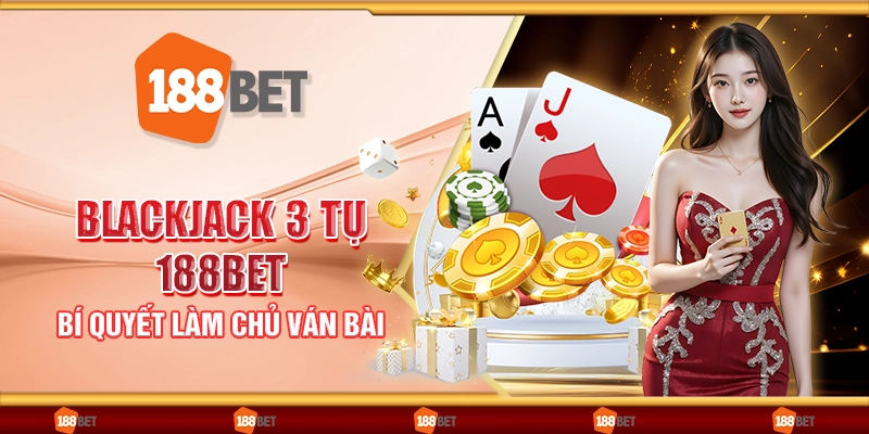Blackjack 3 tụ 188Bet - Bí quyết làm chủ ván bài