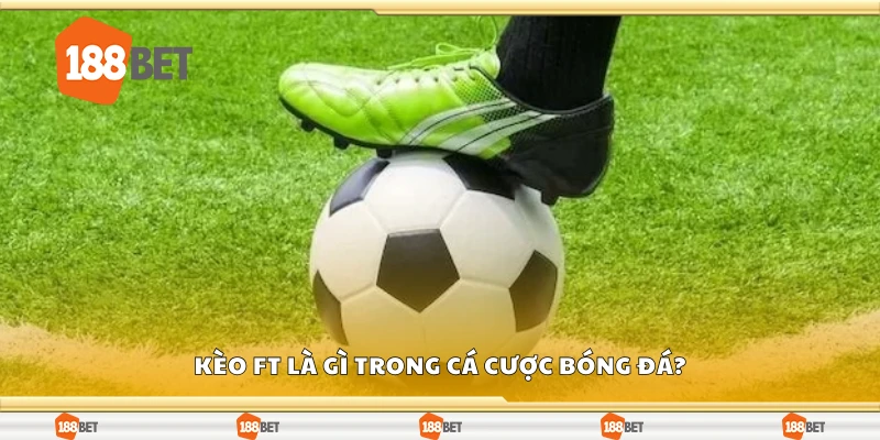 Kèo FT là gì trong cá cược bóng đá?
