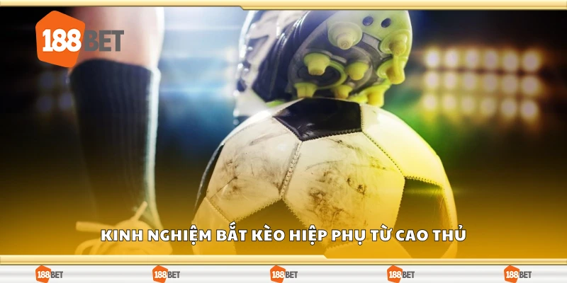 Một số kinh nghiệm bắt kèo hiệp phụ từ cao thủ