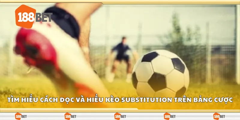 Tìm hiểu cách đọc và hiểu kèo substitution trên bảng cược